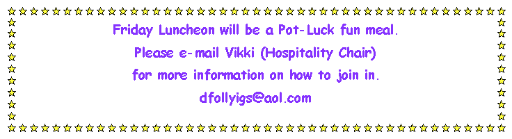 Text Box: Friday Luncheon will be a Pot-Luck fun meal.Please e-mail Vikki (Hospitality Chair) for more information on how to join in.dfollyigs@aol.com