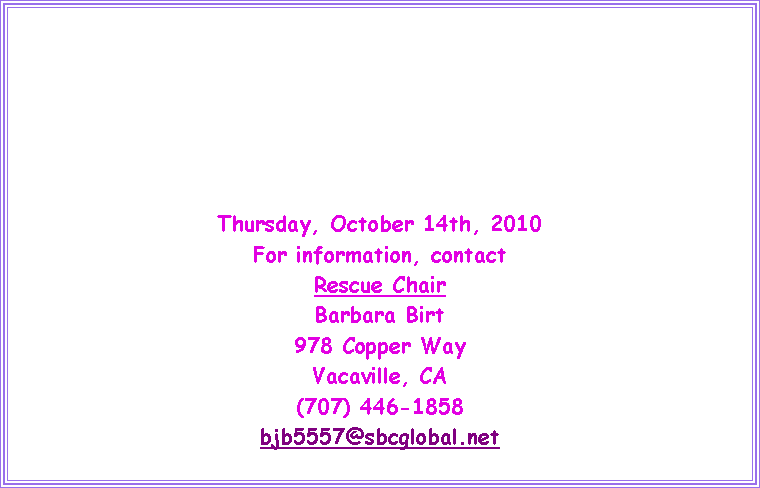 Text Box: Thursday, October 14th, 2010For information, contactRescue ChairBarbara Birt978 Copper WayVacaville, CA(707) 446-1858bjb5557@sbcglobal.net 