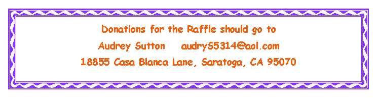 Text Box: Donations for the Raffle should go to Audrey Sutton    audryS5314@aol.com18855 Casa Blanca Lane, Saratoga, CA 95070
