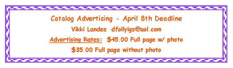 Text Box: Catalog Advertising - April 8th DeadlineVikki Landes  dfollyigs@aol.comAdvertising Rates:  $45.00 Full page w/ photo$35.00 Full page without photo