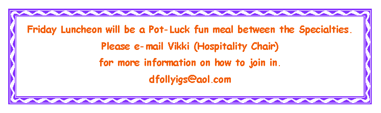 Text Box: Friday Luncheon will be a Pot-Luck fun meal between the Specialties.Please e-mail Vikki (Hospitality Chair) for more information on how to join in.dfollyigs@aol.com